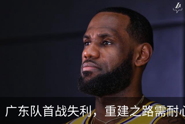 广东队首战失利，重建之路需耐心与信任